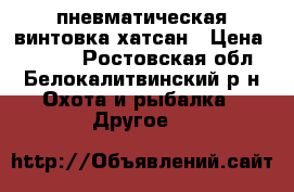 пневматическая винтовка хатсан › Цена ­ 7 000 - Ростовская обл., Белокалитвинский р-н Охота и рыбалка » Другое   
